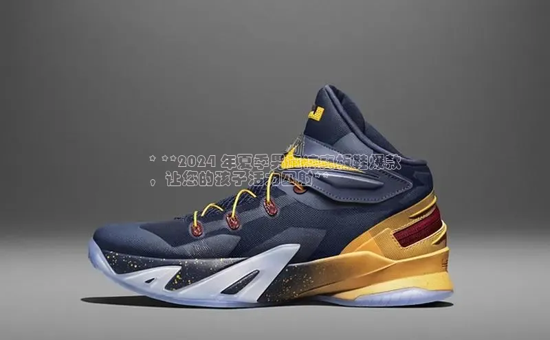 B体育网页版在线登录官网如流* **2024 年夏季男童凉爽板鞋爆款
，让您的孩子活力四射**