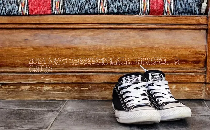 b体育下载入口app极氪智能科技2024 年女士夏季半拖鞋新品：时尚舒适，引
领潮流