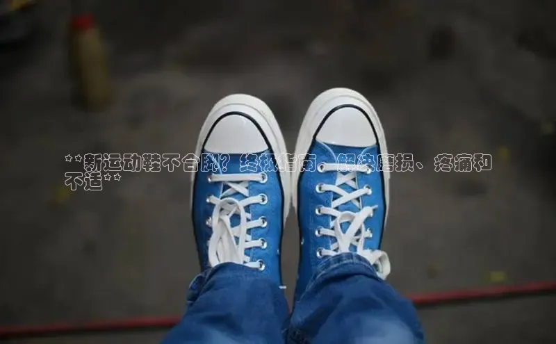 Bsports网页版登录入口百度智能门户**新运动鞋不合脚？终极指南，解决磨损、疼痛和
不适**