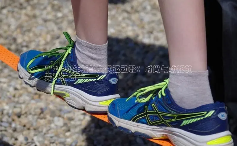 B体育官方入口APP百度信誉**2024 年新款女式运动鞋：时尚与功能的
完美结合**