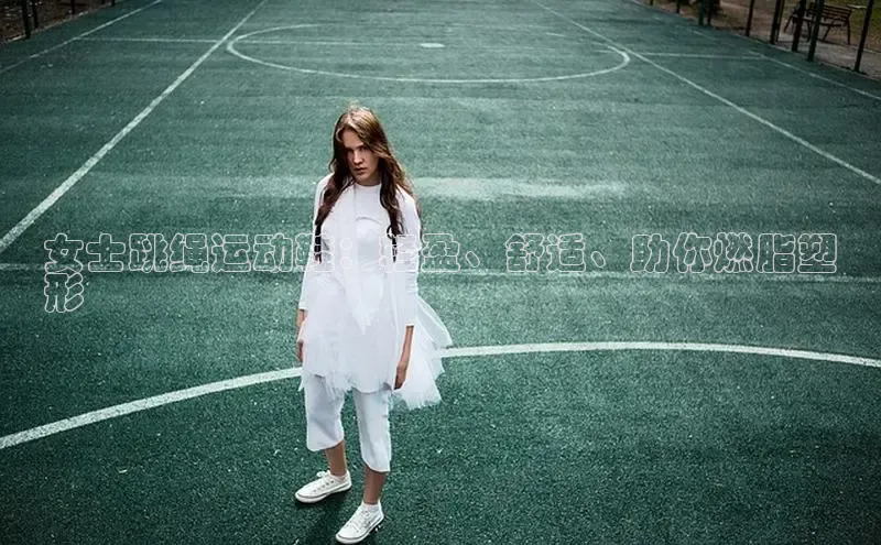 Bsport网页版百度数据开放平台女士跳绳运动鞋：轻盈、舒适、助你燃脂塑
形