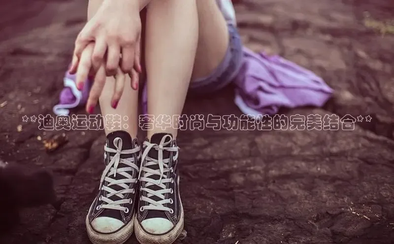 必一体育运动哇咔哇咔文化**迪奥运动鞋：奢华时尚与功能性的完美结合**