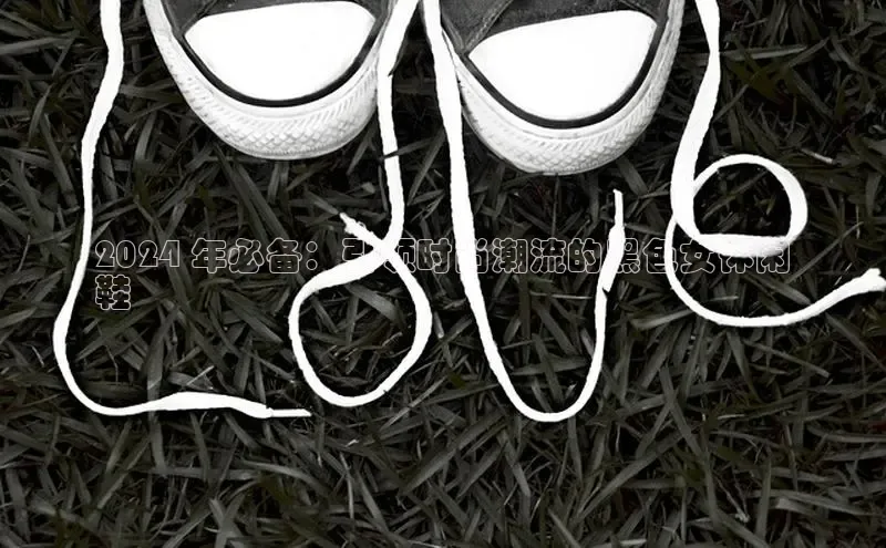 bsports官网 必一运动字节跳动2024 年必备：引领时尚潮流的黑色女休闲
鞋