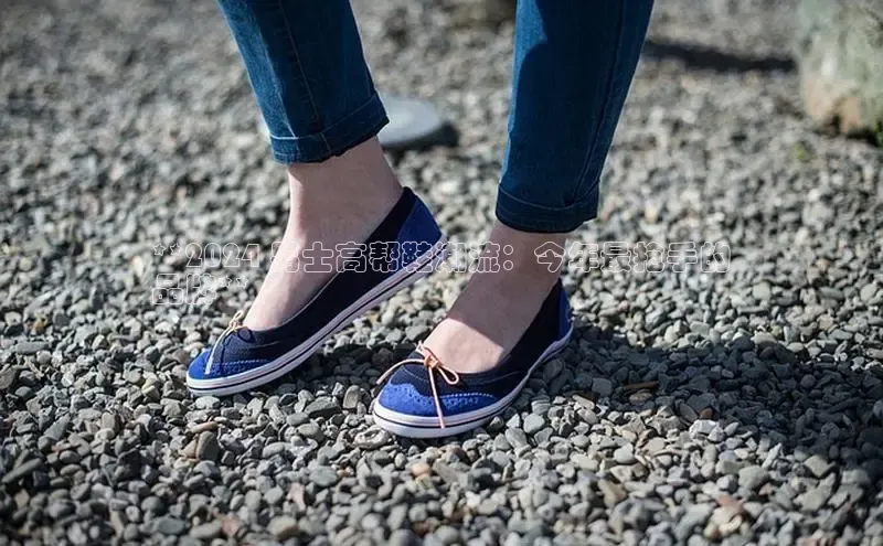 Bsport体育APP下载全站百度百聘**2024 男士高帮鞋潮流：今年最抢手的
品牌**