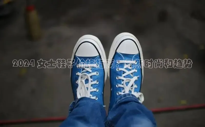B体育官方网站入口官网百度技术学院2024 女士鞋子价格指南：最新时尚和趋势