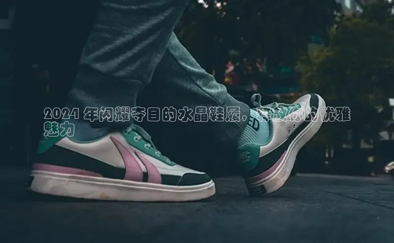 必一体育运动百度手机卫士2024 年闪耀夺目的水晶鞋履，释放你的优雅
魅力