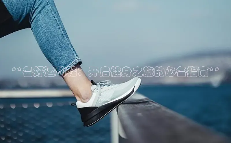 B体育必一官网网易**备好运动鞋：开启健身之旅的必备指南**