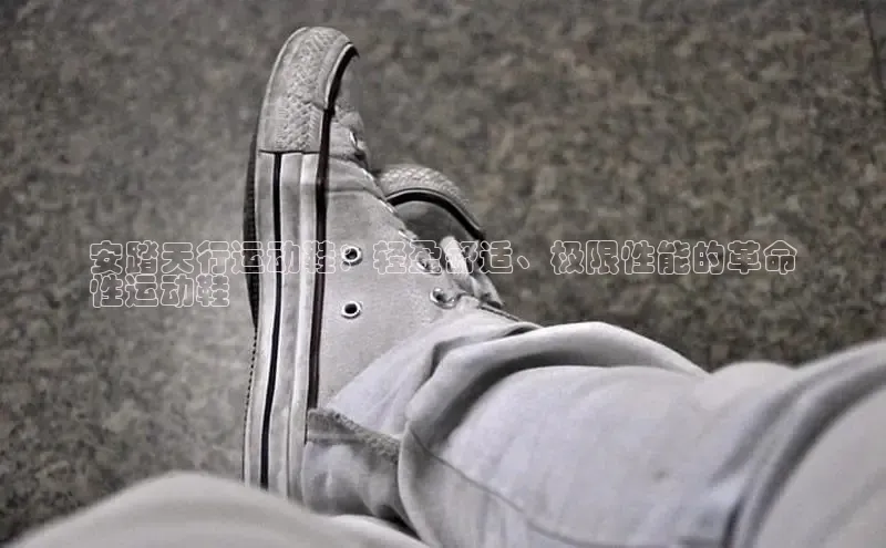 必一b体育app网页版登录猫眼安踏天行运动鞋：轻盈舒适、极限性能的革命
性运动鞋