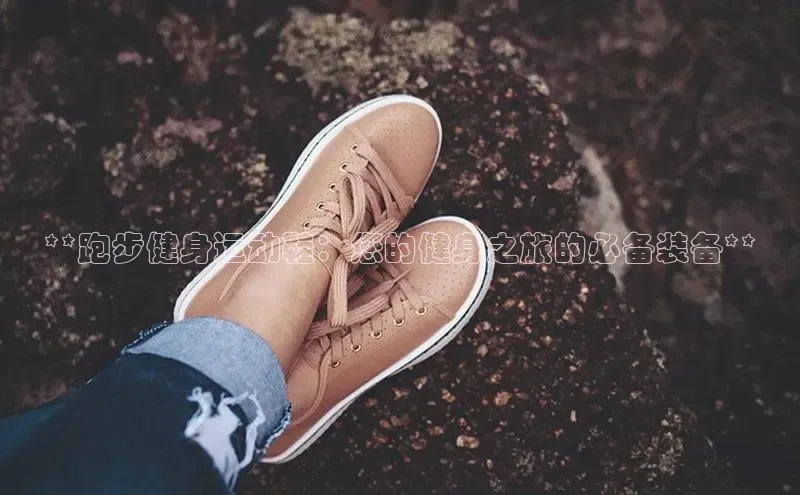 bsports必一运动华策影视**跑步健身运动鞋：您的健身之旅的必备装备**