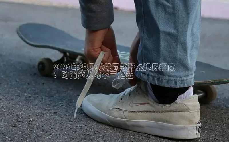 Bsport体育在线官网百度集团2024年浪凡成毅同款鞋履选购指南
：时尚达人的不二之选