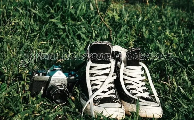 Bsports在线登录入口普信公司**时尚显瘦！黑色皮革运动鞋，释放你的运动与酷
感**