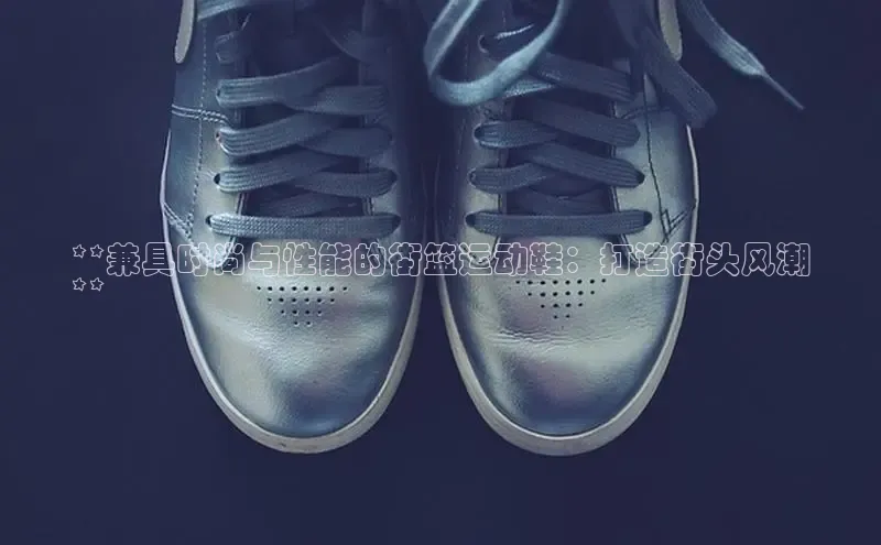 bsports登录入口光魔科技**兼具时尚与性能的街篮运动鞋：打造街头风潮
**