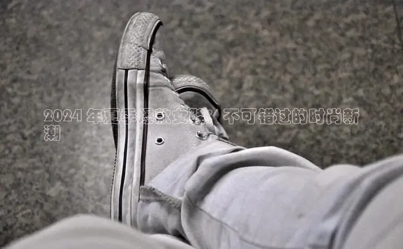 bsports必一体育网页版登录中文在线2024 年夏季爆款女鞋：不可错过的时尚新
潮