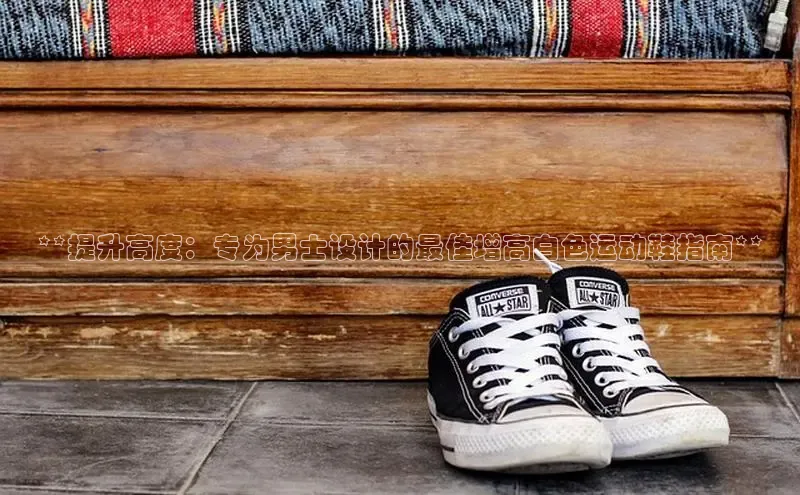 bsports必一体育网页版登录中文在线**提升高度：专为男士设计的最佳增高白色运动鞋指南**