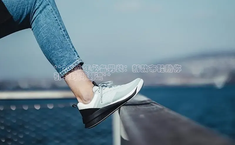 Bsport·B体育美团**2024 年必备男装：新款布鞋助你
引领时尚潮流**