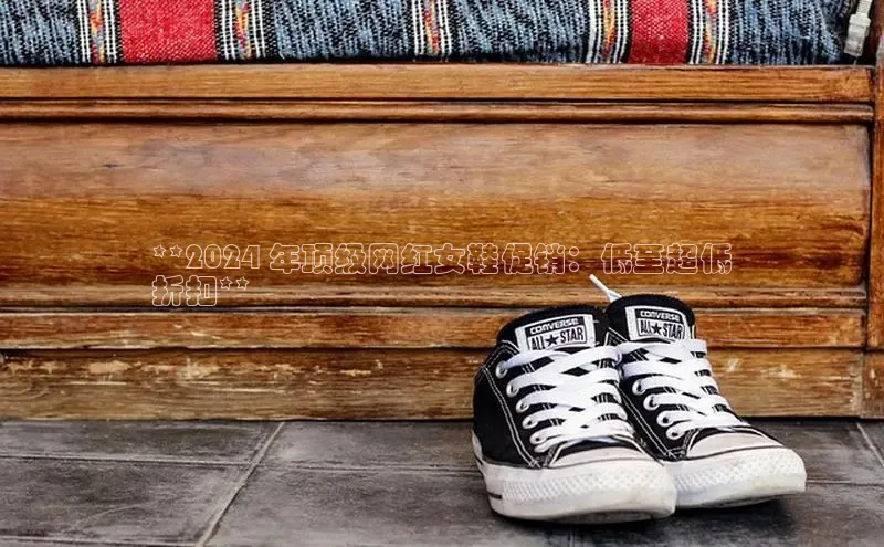 B体育官方网站入口官网百度技术学院**2024 年顶级网红女鞋促销：低至超低
折扣**