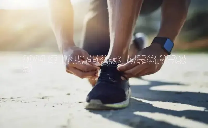 必一运动sport百度 H52024 年非凡男士鞋履：尽享名牌高级
感