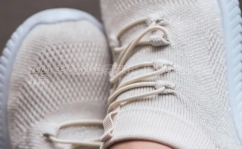 bsports必一中国百度手机助手2024 年爆款少年男童鞋：舒适时尚的最新
潮流