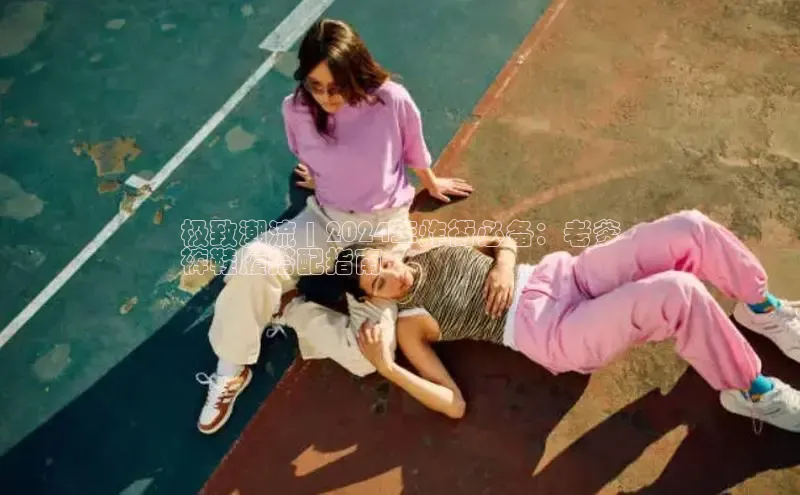 bsports登录入口光魔科技极致潮流 | 2024年炸街必备：老爹
裤鞋履搭配指南