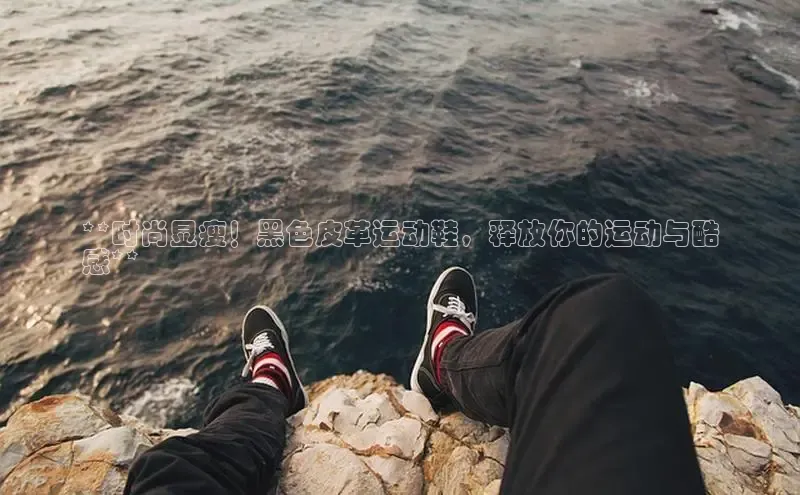b体育在线登录网页版百度翻译**时尚显瘦！黑色皮革运动鞋，释放你的运动与酷
感**