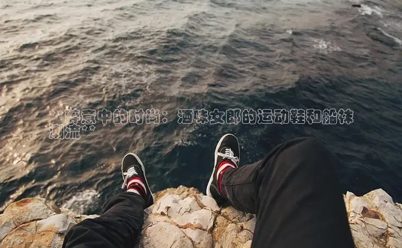 B—sports必一路畅科技**醉意中的时尚：酒味女郎的运动鞋和船袜
潮流**