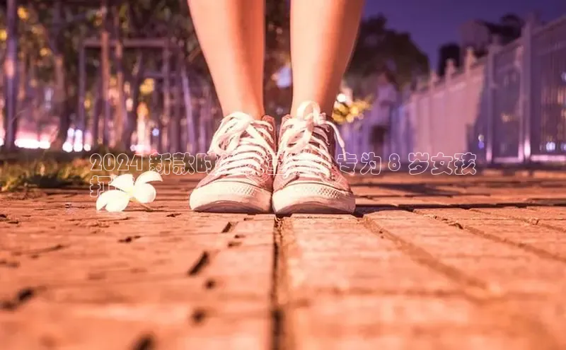 bsports网页版百度游戏2024 新款时尚女童鞋：专为 8 岁女孩
打造