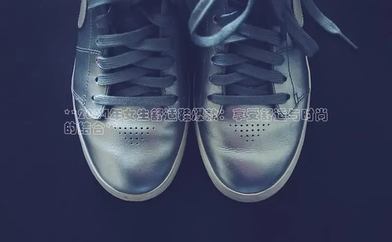 必一b体育app网页版登录猫眼**2024年女生舒适鞋爆款：享受舒适与时尚
的结合**