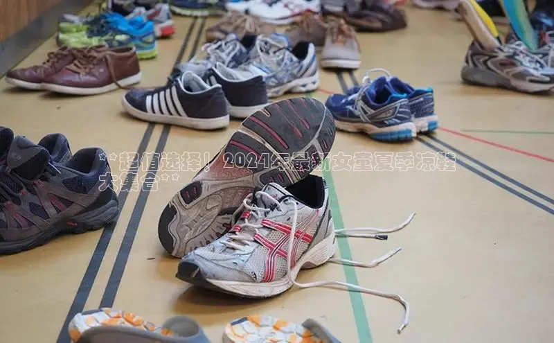 Bsport体育-官方网站诸葛科技**超值选择！2024年最新女童夏季凉鞋
大集合**