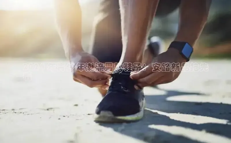 bsports必一体育网页版登录中文在线2024 年青少年潮流男款鞋子：安踏新品抢先
看