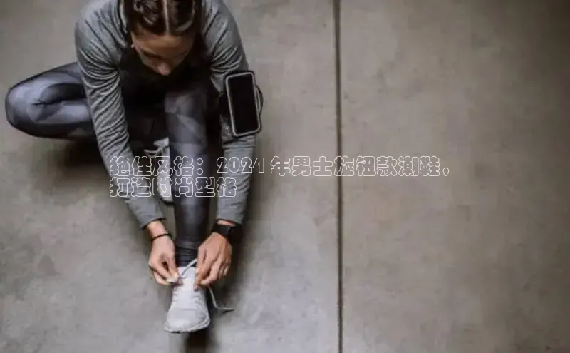 bsports官网 必一运动巴美列捷福绝佳风格：2024 年男士旋钮款潮鞋，
打造时尚型格