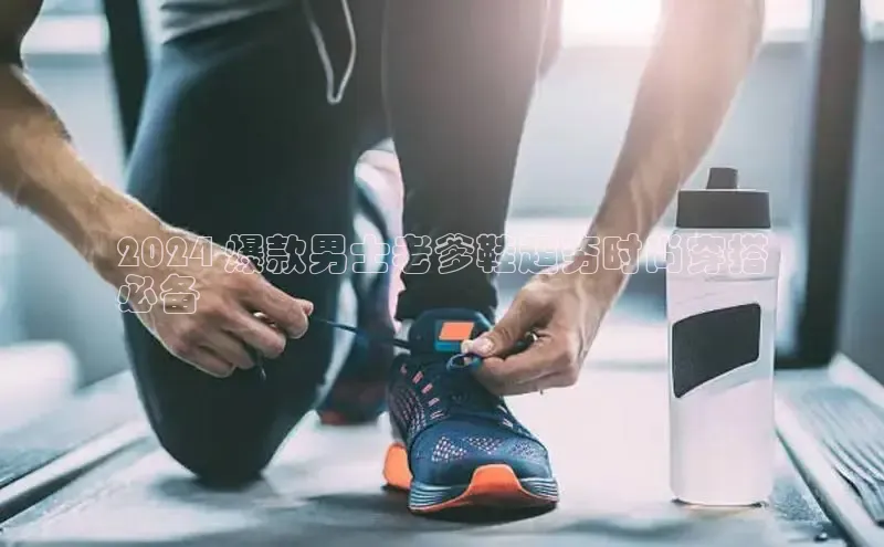 Bsport体育在线官网百度集团2024 爆款男士老爹鞋超夯时尚穿搭
必备