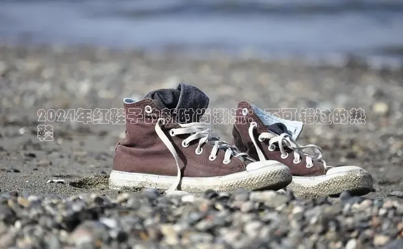 B体育手机版下载app小度商城2024年红鞋子的新时尚潮流：不可错过的热
鞋