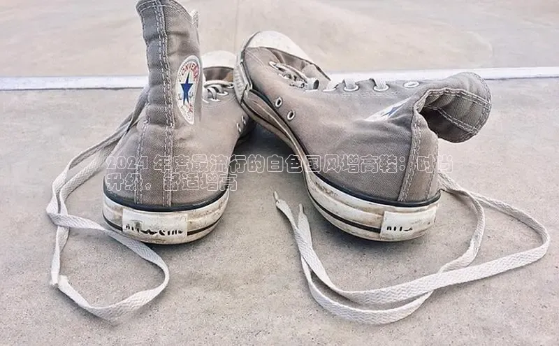 必一运动sport视觉中国2024 年度最流行的白色国风增高鞋：时尚
升级，舒适增高