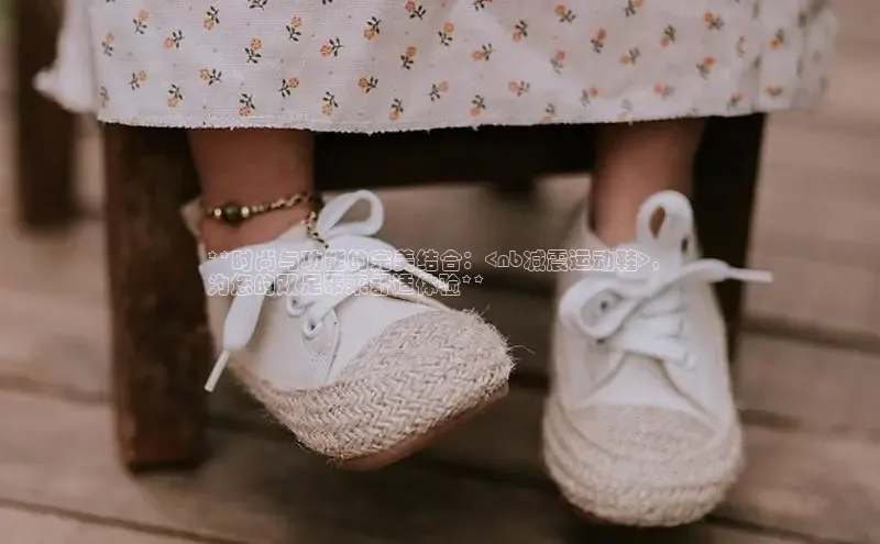 Bsport体育APP下载全站百度百聘**时尚与功能的完美结合：<nb减震运动鞋>，
为您的双足带来舒适体验**