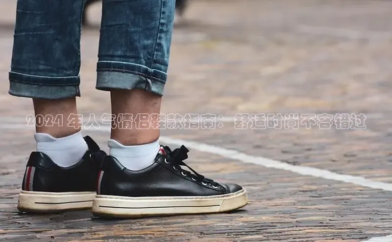 Bsport体育在线官网百度集团2024 年人气情侣鞋款指南：舒适时尚不容错过