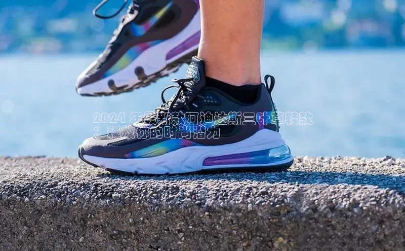 必一运动官网登录入口百度大脑2024 年最新款阿迪达斯三叶草鞋款
：释放你的时尚潜力