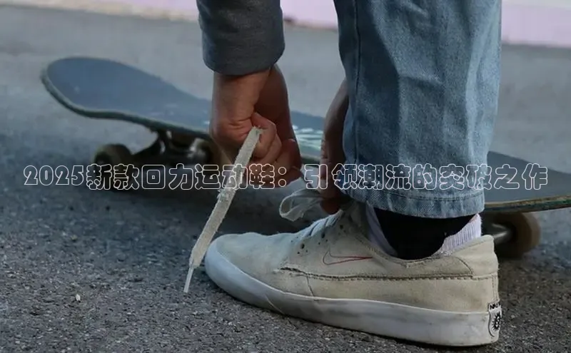 B体育网页版在线登录官网一径科技2025新款回力运动鞋：引领潮流的突破之作