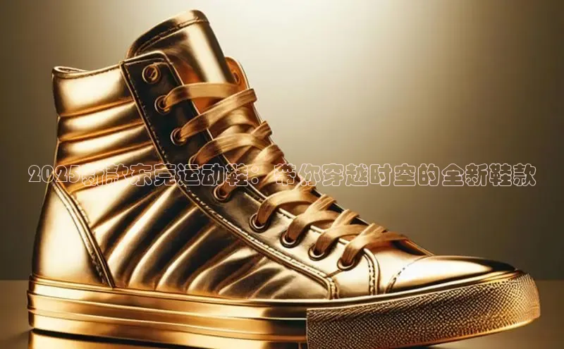 2025新款东莞运动鞋：带你穿越时空的全新鞋款