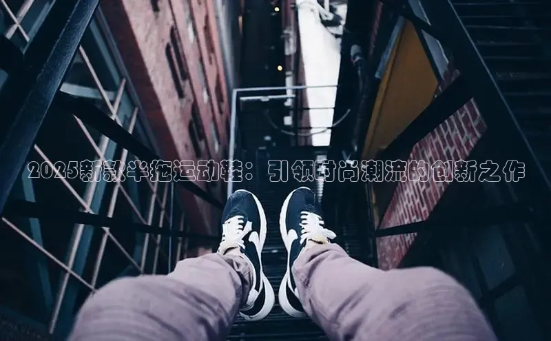 2025新款半拖运动鞋：引领时尚潮流的创新之作