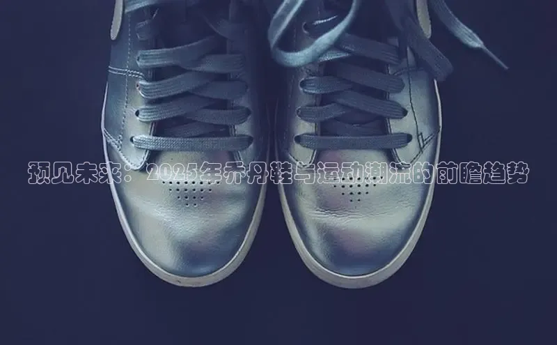 预见未来：2025年乔丹鞋与运动潮流的前瞻趋势