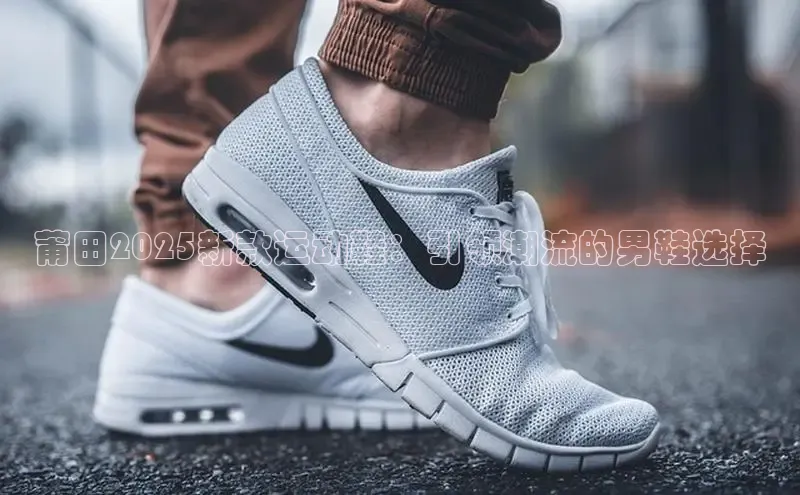 莆田2025新款运动鞋：引领潮流的男鞋选择
