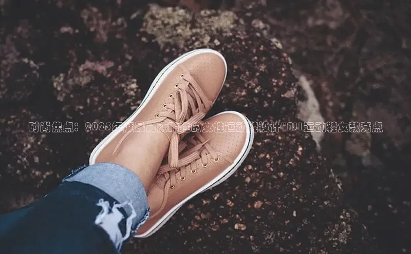 时尚焦点：2025年度最具前瞻性的女性运动鞋设计\