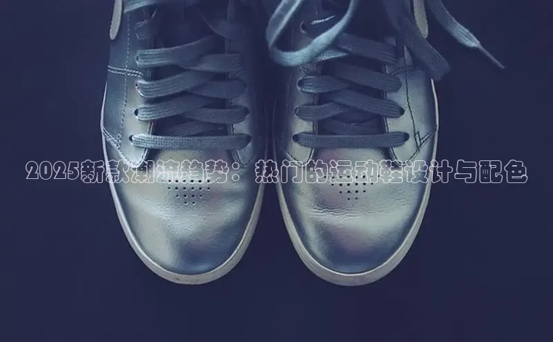 2025新款潮流趋势：热门的运动鞋设计与配色