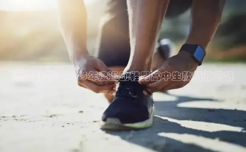 潮流引领：2025年度运动鞋男高中生款新品赏析