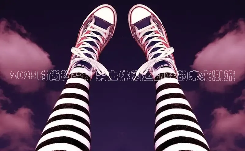 2025时尚趋势：男士休闲运动鞋的未来潮流