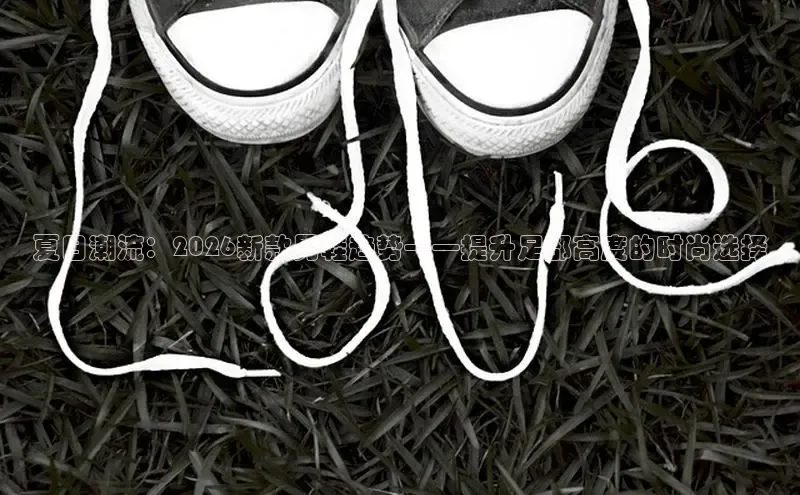 夏日潮流：2026新款男鞋趋势——提升足部高度的时尚选择